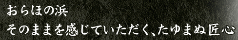 おらほの浜そのままを感じていただく、たゆまゆ匠心